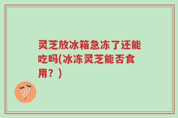 灵芝放冰箱急冻了还能吃吗(冰冻灵芝能否食用？)-第1张图片-超越