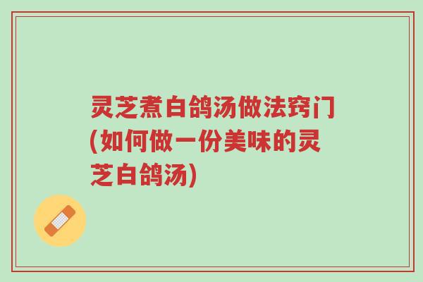 灵芝煮白鸽汤做法窍门(如何做一份美味的灵芝白鸽汤)-第1张图片-超越