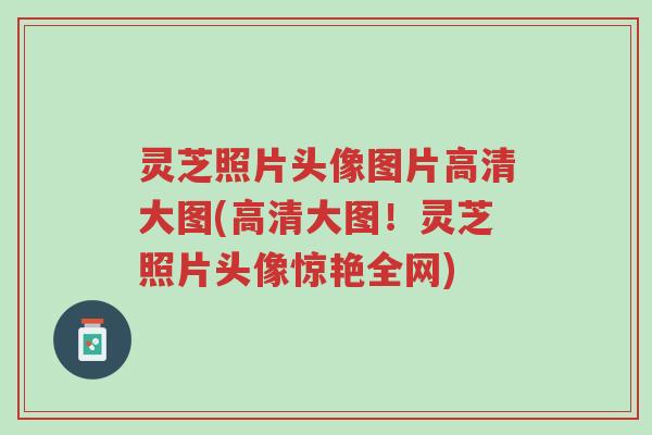 灵芝照片头像图片高清大图(高清大图！灵芝照片头像惊艳全网)-第1张图片-超越