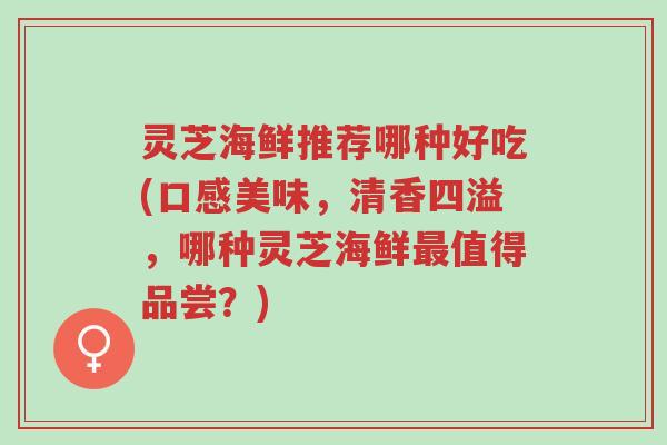 灵芝海鲜推荐哪种好吃(口感美味，清香四溢，哪种灵芝海鲜最值得品尝？)-第1张图片-超越