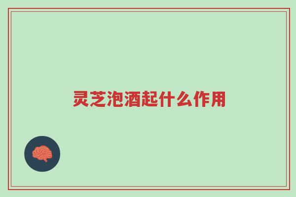 灵芝泡酒起什么作用-第1张图片-超越 灵芝泡酒起什么作用-第1张图片-超越
