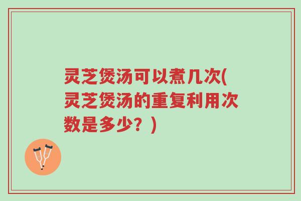 灵芝煲汤可以煮几次(灵芝煲汤的重复利用次数是多少？)-第1张图片-超越