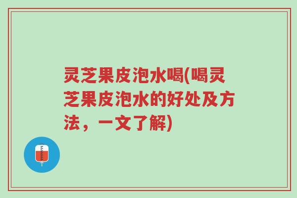 灵芝果皮泡水喝(喝灵芝果皮泡水的好处及方法,一文了解)-第1张图片-超越 灵芝果皮泡水喝(喝灵芝果皮泡水的好处及方法,一文了解)-第1张图片-超越