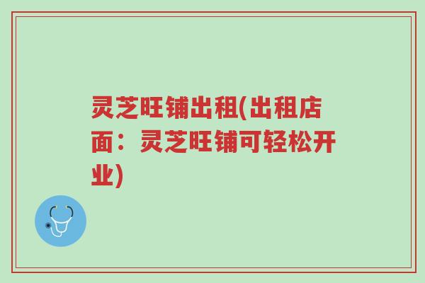 灵芝旺铺出租(出租店面：灵芝旺铺可轻松开业)-第1张图片-超越