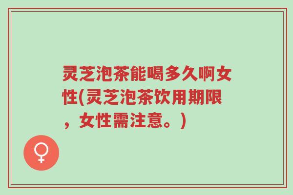 灵芝泡茶能喝多久啊女性(灵芝泡茶饮用期限，女性需注意。)-第1张图片-超越