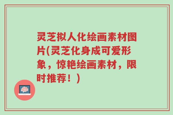 灵芝拟人化绘画素材图片(灵芝化身成可爱形象，惊艳绘画素材，限时推荐！)-第1张图片-超越