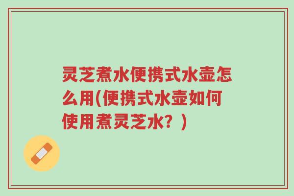 灵芝煮水便携式水壶怎么用(便携式水壶如何使用煮灵芝水？)-第1张图片-超越