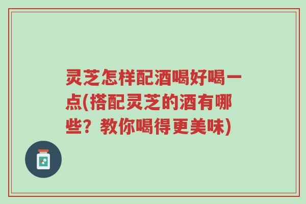 灵芝怎样配酒喝好喝一点(搭配灵芝的酒有哪些?教你喝得更美味)-第1张图片-超越 灵芝怎样配酒喝好喝一点(搭配灵芝的酒有哪些?教你喝得更美味)-第1张图片-超越