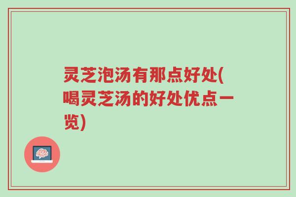 灵芝泡汤有那点好处(喝灵芝汤的好处优点一览)-第1张图片-超越