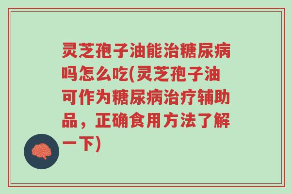 灵芝孢子油能治糖尿病吗怎么吃(灵芝孢子油可作为糖尿病治疗辅助品,正确食用方法了解一下)-第1张图片-超越 灵芝孢子油能治糖尿病吗怎么吃(灵芝孢子油可作为糖尿病治疗辅助品,正确食用方法了解一下)-第1张图片-超越