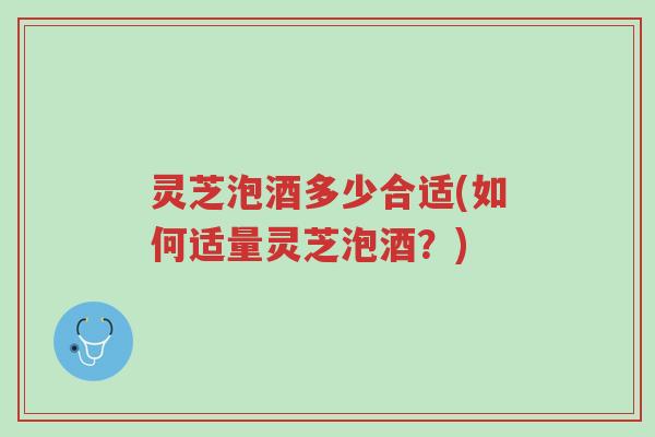 灵芝泡酒多少合适(如何适量灵芝泡酒？)-第1张图片-超越