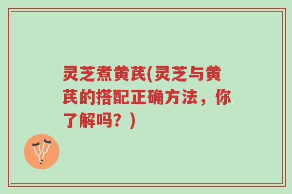 灵芝煮黄芪(灵芝与黄芪的搭配正确方法,你了解吗?)-第1张图片-超越 灵芝煮黄芪(灵芝与黄芪的搭配正确方法,你了解吗?)-第1张图片-超越