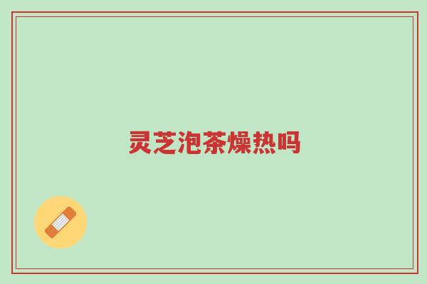 灵芝泡茶燥热吗-第1张图片-超越