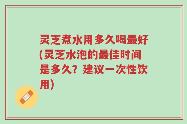 灵芝煮水用多久喝最好(灵芝水泡的最佳时间是多久?建议一次性饮用)-第1张图片-超越 灵芝煮水用多久喝最好(灵芝水泡的最佳时间是多久?建议一次性饮用)-第1张图片-超越