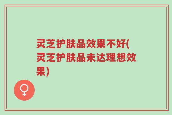 灵芝护肤品效果不好(灵芝护肤品未达理想效果)-第1张图片-超越 灵芝护肤品效果不好(灵芝护肤品未达理想效果)-第1张图片-超越