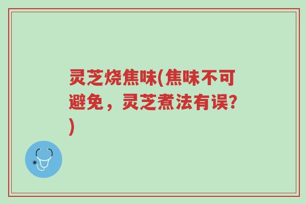 灵芝烧焦味(焦味不可避免，灵芝煮法有误？)-第1张图片-超越