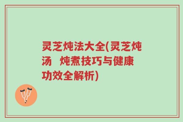 灵芝炖法大全(灵芝炖汤 炖煮技巧与健康功效全解析)-第1张图片-超越 灵芝炖法大全(灵芝炖汤 炖煮技巧与健康功效全解析)-第1张图片-超越