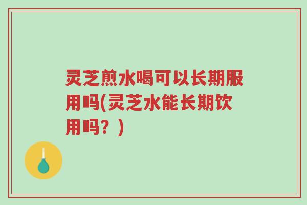 灵芝煎水喝可以长期服用吗(灵芝水能长期饮用吗？)-第1张图片-超越