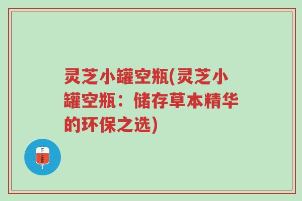 灵芝小罐空瓶(灵芝小罐空瓶:储存草本精华的环保之选)-第1张图片-超越 灵芝小罐空瓶(灵芝小罐空瓶:储存草本精华的环保之选)-第1张图片-超越