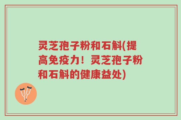 灵芝孢子粉和石斛(提高免疫力！灵芝孢子粉和石斛的健康益处)-第1张图片-超越
