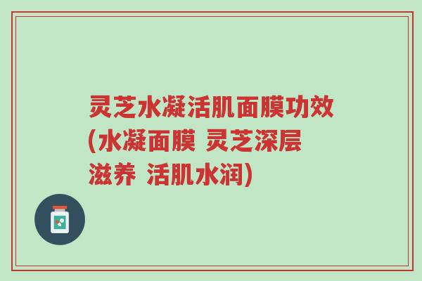 灵芝水凝活肌面膜功效(水凝面膜 灵芝深层滋养 活肌水润)-第1张图片-超越