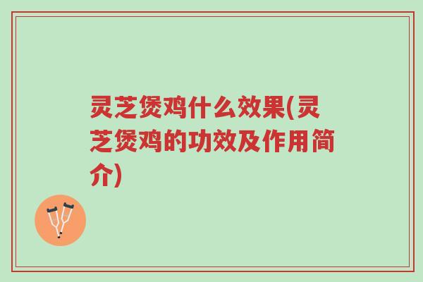 灵芝煲鸡什么效果(灵芝煲鸡的功效及作用简介)-第1张图片-超越 灵芝煲鸡什么效果(灵芝煲鸡的功效及作用简介)-第1张图片-超越