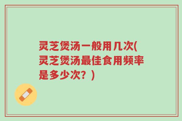 灵芝煲汤一般用几次(灵芝煲汤最佳食用频率是多少次？)-第1张图片-超越
