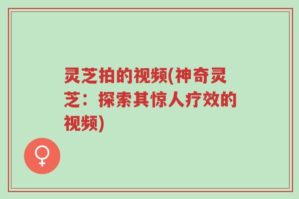 灵芝拍的视频(神奇灵芝:探索其惊人疗效的视频)-第1张图片-超越 灵芝拍的视频(神奇灵芝:探索其惊人疗效的视频)-第1张图片-超越