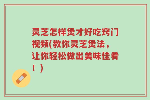灵芝怎样煲才好吃窍门视频(教你灵芝煲法,让你轻松做出美味佳肴!)-第1张图片-超越 灵芝怎样煲才好吃窍门视频(教你灵芝煲法,让你轻松做出美味佳肴!)-第1张图片-超越