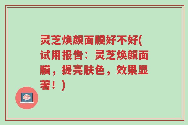 灵芝焕颜面膜好不好(试用报告：灵芝焕颜面膜，提亮肤色，效果显著！)-第1张图片-超越
