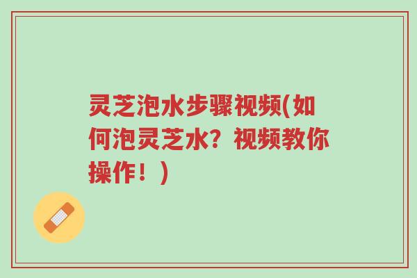 灵芝泡水步骤视频(如何泡灵芝水?视频教你操作!)-第1张图片-超越 灵芝泡水步骤视频(如何泡灵芝水?视频教你操作!)-第1张图片-超越