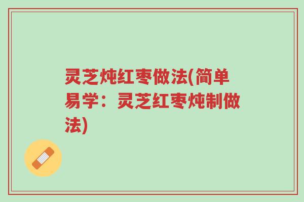 灵芝炖红枣做法(简单易学：灵芝红枣炖制做法)-第1张图片-超越