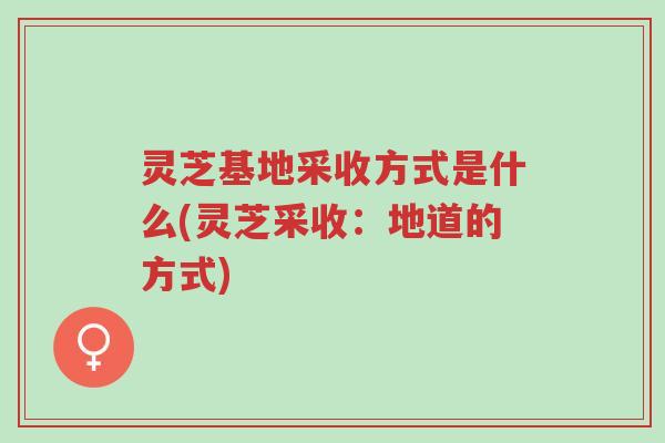灵芝基地采收方式是什么(灵芝采收:地道的方式)-第1张图片-超越 灵芝基地采收方式是什么(灵芝采收:地道的方式)-第1张图片-超越