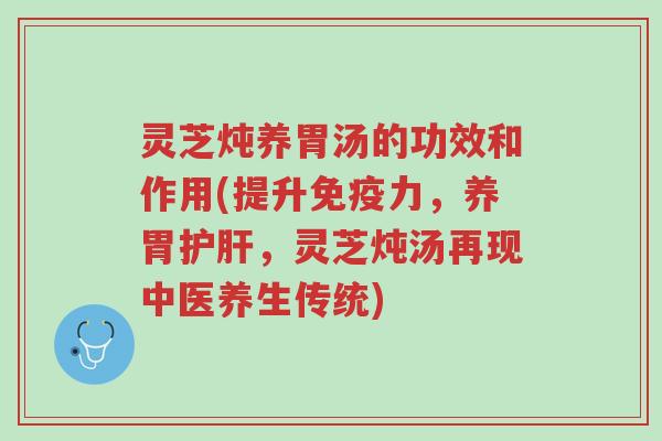 灵芝炖养胃汤的功效和作用(提升免疫力，养胃护肝，灵芝炖汤再现中医养生传统)-第1张图片-超越