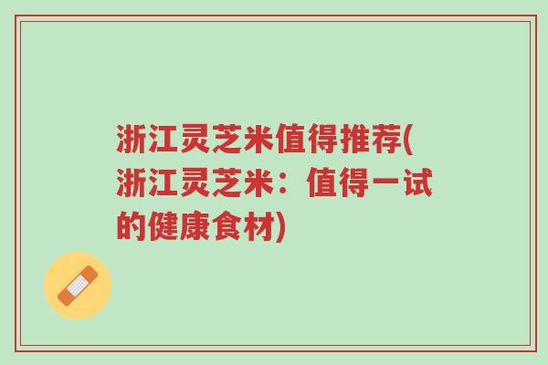 浙江灵芝米值得推荐(浙江灵芝米：值得一试的健康食材)-第1张图片-超越