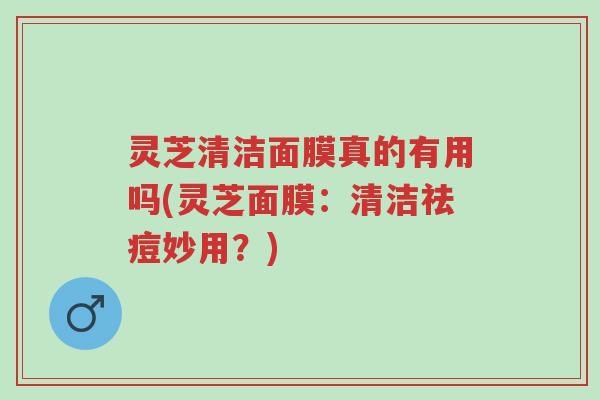 灵芝清洁面膜真的有用吗(灵芝面膜:清洁祛痘妙用?)-第1张图片-超越 灵芝清洁面膜真的有用吗(灵芝面膜:清洁祛痘妙用?)-第1张图片-超越