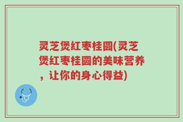 灵芝煲红枣桂圆(灵芝煲红枣桂圆的美味营养,让你的身心得益)-第1张图片-超越 灵芝煲红枣桂圆(灵芝煲红枣桂圆的美味营养,让你的身心得益)-第1张图片-超越