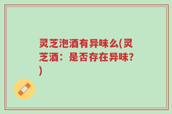 灵芝泡酒有异味么(灵芝酒:是否存在异味?)-第1张图片-超越 灵芝泡酒有异味么(灵芝酒:是否存在异味?)-第1张图片-超越