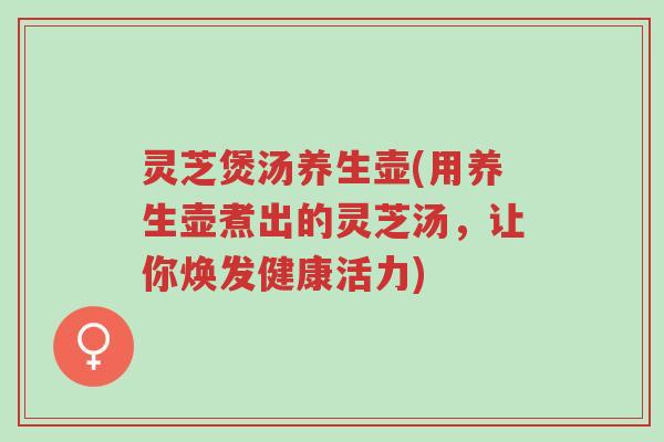 灵芝煲汤养生壶(用养生壶煮出的灵芝汤,让你焕发健康活力)-第1张图片-超越 灵芝煲汤养生壶(用养生壶煮出的灵芝汤,让你焕发健康活力)-第1张图片-超越