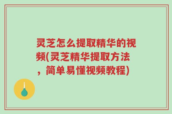 灵芝怎么提取精华的视频(灵芝精华提取方法,简单易懂视频教程)-第1张图片-超越 灵芝怎么提取精华的视频(灵芝精华提取方法,简单易懂视频教程)-第1张图片-超越