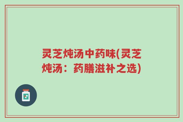 灵芝炖汤中药味(灵芝炖汤:药膳滋补之选)-第1张图片-超越 灵芝炖汤中药味(灵芝炖汤:药膳滋补之选)-第1张图片-超越