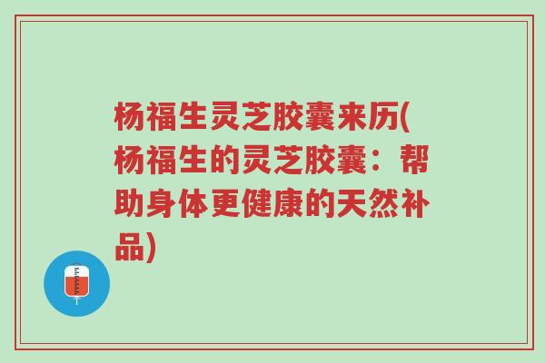 杨福生灵芝胶囊来历(杨福生的灵芝胶囊:帮助身体更健康的天然补品)-第1张图片-超越 杨福生灵芝胶囊来历(杨福生的灵芝胶囊:帮助身体更健康的天然补品)-第1张图片-超越