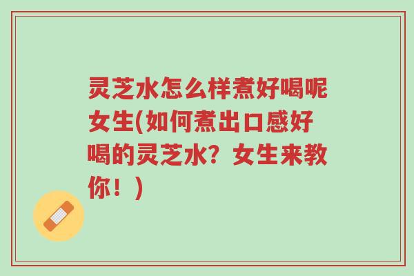 灵芝水怎么样煮好喝呢女生(如何煮出口感好喝的灵芝水?女生来教你!)-第1张图片-超越 灵芝水怎么样煮好喝呢女生(如何煮出口感好喝的灵芝水?女生来教你!)-第1张图片-超越