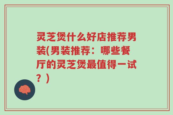 灵芝煲什么好店推荐男装(男装推荐：哪些餐厅的灵芝煲最值得一试？)-第1张图片-超越