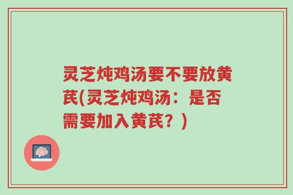 灵芝炖鸡汤要不要放黄芪(灵芝炖鸡汤:是否需要加入黄芪?)-第1张图片-超越 灵芝炖鸡汤要不要放黄芪(灵芝炖鸡汤:是否需要加入黄芪?)-第1张图片-超越