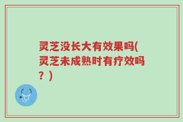 灵芝没长大有效果吗(灵芝未成熟时有疗效吗?)-第1张图片-超越 灵芝没长大有效果吗(灵芝未成熟时有疗效吗?)-第1张图片-超越