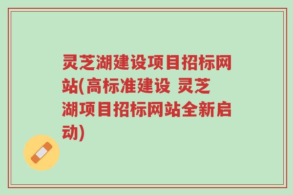 灵芝湖建设项目招标网站(高标准建设 灵芝湖项目招标网站全新启动)-第1张图片-超越 灵芝湖建设项目招标网站(高标准建设 灵芝湖项目招标网站全新启动)-第1张图片-超越