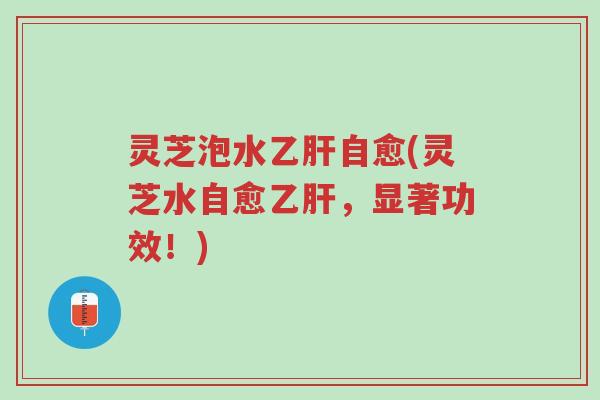 灵芝泡水乙肝自愈(灵芝水自愈乙肝,显著功效!)-第1张图片-超越 灵芝泡水乙肝自愈(灵芝水自愈乙肝,显著功效!)-第1张图片-超越