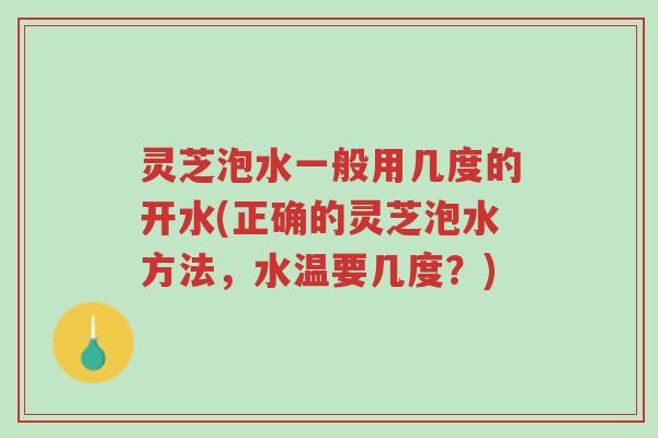灵芝泡水一般用几度的开水(正确的灵芝泡水方法,水温要几度?)-第1张图片-超越 灵芝泡水一般用几度的开水(正确的灵芝泡水方法,水温要几度?)-第1张图片-超越