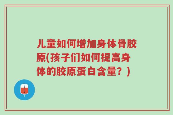 儿童如何增加身体骨胶原(孩子们如何提高身体的胶原蛋白含量?)-第1张图片-超越 儿童如何增加身体骨胶原(孩子们如何提高身体的胶原蛋白含量?)-第1张图片-超越